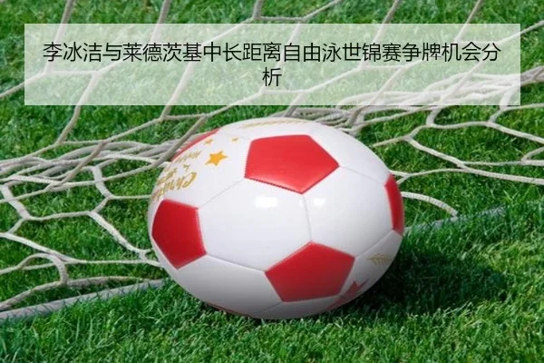 李冰洁与莱德茨基中长距离自由泳世锦赛争牌机会分析 - B-Sports