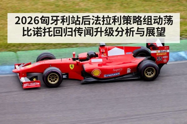 2026匈牙利站后法拉利策略组动荡 比诺托回归传闻升级分析与展望 - B-Sports