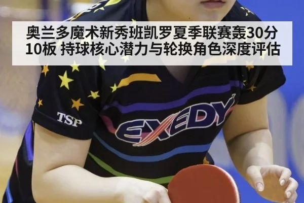 奥兰多魔术新秀班凯罗夏季联赛轰30分10板 持球核心潜力与轮换角色深度评估 - B-Sports