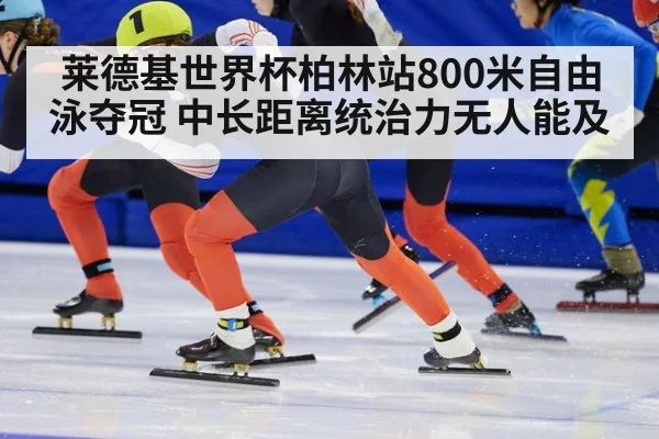 莱德基世界杯柏林站800米自由泳夺冠 中长距离统治力无人能及 - B-Sports