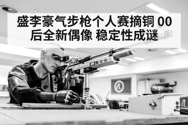 盛李豪气步枪个人赛摘铜 00后全新偶像 稳定性成谜 - B-Sports