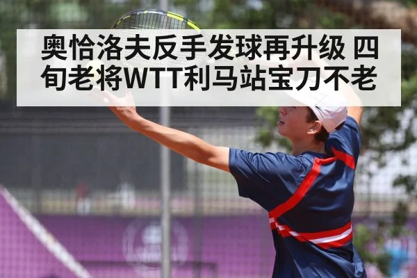 奥恰洛夫反手发球再升级 四旬老将WTT利马站宝刀不老 - B-Sports