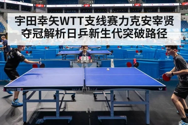 宇田幸矢WTT支线赛力克安宰贤夺冠解析日乒新生代突破路径 - B-Sports