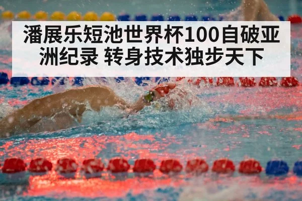 潘展乐短池世界杯100自破亚洲纪录 转身技术独步天下 - B-Sports