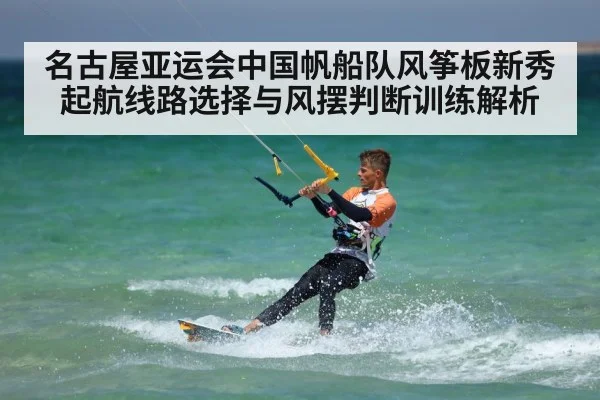 名古屋亚运会中国帆船队风筝板新秀起航线路选择与风摆判断训练解析 - B-Sports
