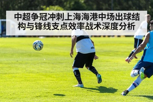 中超争冠冲刺上海海港中场出球结构与锋线支点效率战术深度分析（B-Sports）