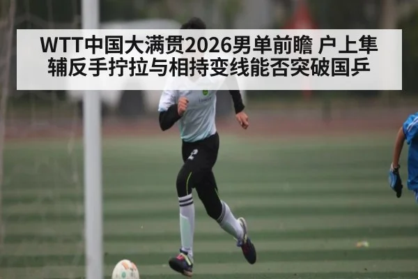 WTT中国大满贯2026男单前瞻 户上隼辅反手拧拉与相持变线能否突破国乒 - B-Sports