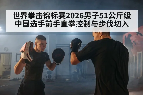 世界拳击锦标赛2026男子51公斤级 中国选手前手直拳控制与步伐切入 - B-Sports
