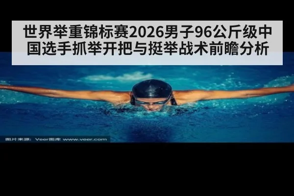 世界举重锦标赛2026男子96公斤级中国选手抓举开把与挺举战术前瞻分析 - B-Sports