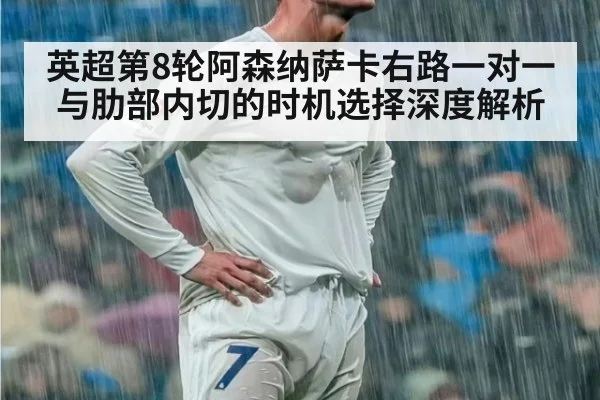 英超第8轮阿森纳萨卡右路一对一与肋部内切的时机选择深度解析 - B-Sports