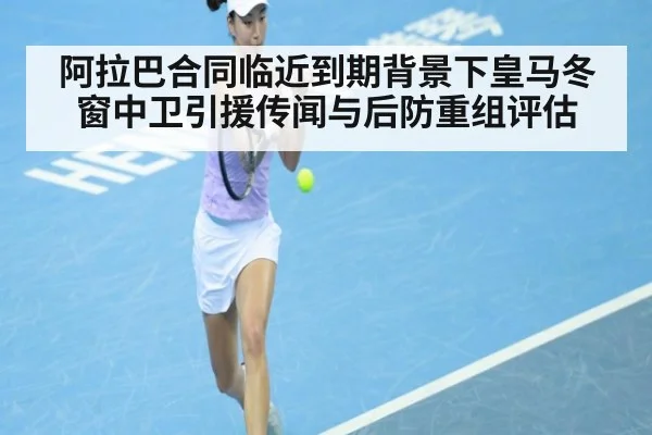阿拉巴合同临近到期背景下皇马冬窗中卫引援传闻与后防重组评估 - B-Sports
