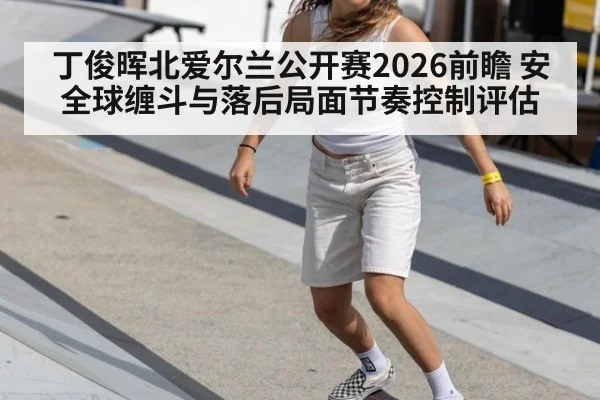 丁俊晖北爱尔兰公开赛2026前瞻 安全球缠斗与落后局面节奏控制评估 - B-Sports
