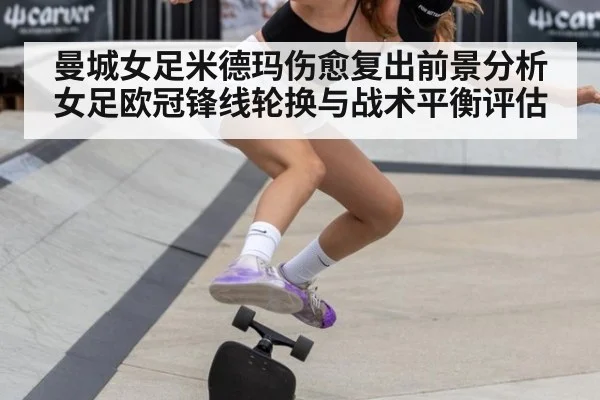 曼城女足米德玛伤愈复出前景分析 女足欧冠锋线轮换与战术平衡评估 - B-Sports