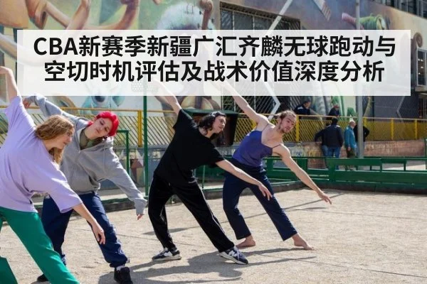 CBA新赛季新疆广汇齐麟无球跑动与空切时机评估及战术价值深度分析 - B-Sports